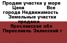 Продам участки у моря  › Цена ­ 500 000 - Все города Недвижимость » Земельные участки продажа   . Ярославская обл.,Переславль-Залесский г.